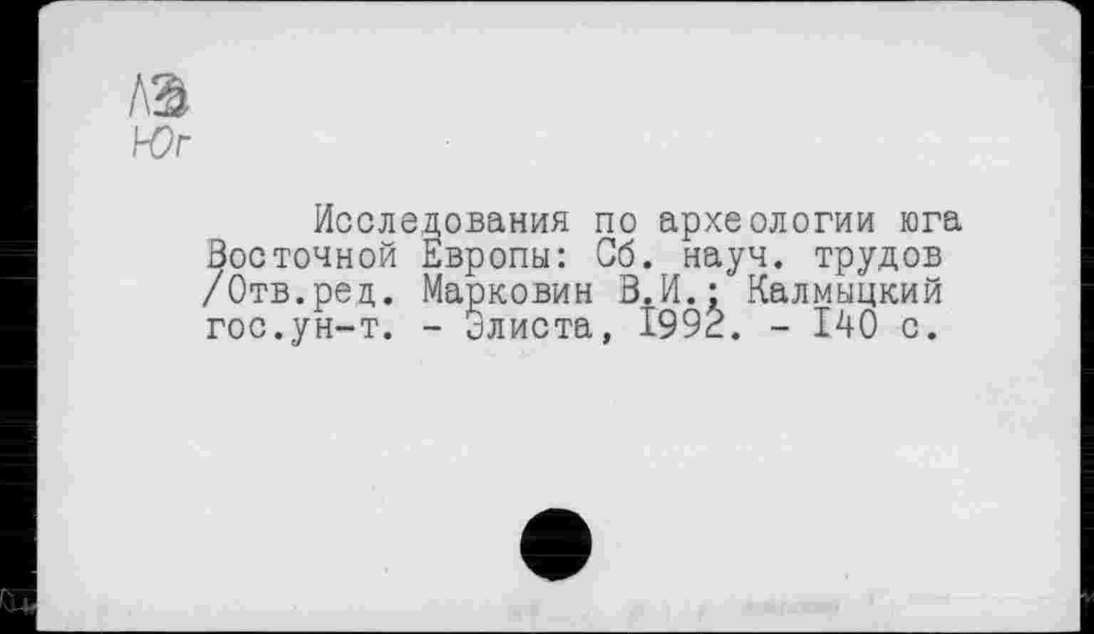 ﻿Исследования по археологии юга Восточной Европы: Об. науч, трудов /Отв.ред. Марковин В.И.: Калмыцкий гос.ун-т. - Элиста, 1992. - 140 с.